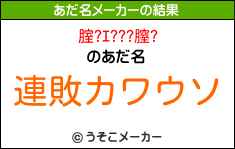 腟?ｴ???膣?のあだ名メーカー結果