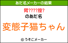 臂????膣?のあだ名メーカー結果