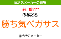 莪 羶???のあだ名メーカー結果