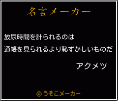 アクメツの名言 放尿時間を計られるのは 通帳を見られるより恥ずかしいものだ