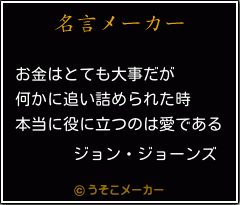 ジョン ジョーンズの名言 お金はとても大事だが 何かに追い詰められた時 本当に役に立つのは愛である