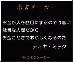 ティキ ミックの名言 お金が人を駄目にするのでは無い 駄目な人間だから お金ごときでおかしくなるのだ