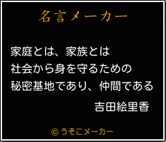 吉田絵里香の名言 家庭とは 家族とは 社会から身を守るための 秘密基地であり 仲間である