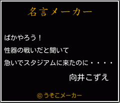 向井こずえの名言 ばかやろう 性器の戦いだと聞いて 急いでスタジアムに来たのに