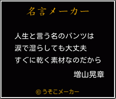 増山晃章の名言 人生と言う名のパンツは 涙で湿らしても大丈夫 すぐに乾く素材なのだから