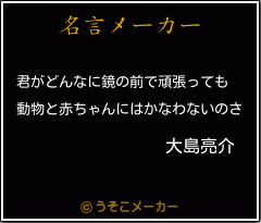 大島亮介の名言 君がどんなに鏡の前で頑張っても 動物と赤ちゃんにはかなわないのさ