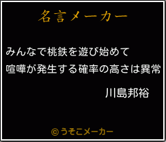川島邦裕の名言 みんなで桃鉄を遊び始めて 喧嘩が発生する確率の高さは異常
