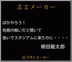 朝田龍太郎の名言 ばかやろう 性器の戦いだと聞いて 急いでスタジアムに来たのに