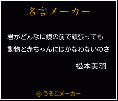 松本美羽の名言 君がどんなに鏡の前で頑張っても 動物と赤ちゃんにはかなわないのさ