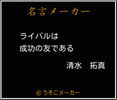 清水 拓真の名言 ライバルは 成功の友である