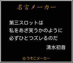 清水初音の名言 第三スロットは 私をあざ笑うかのように 必ずひとつズレるのだ