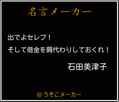 石田美津子の名言 出でよセレブ そして借金を肩代わりしておくれ