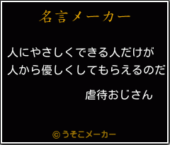 虐待おじさんの名言 人にやさしくできる人だけが 人から優しくしてもらえるのだ