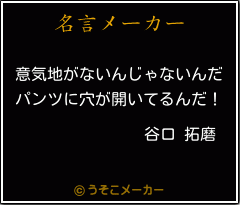 谷口 拓磨の名言 意気地がないんじゃないんだ パンツに穴が開いてるんだ