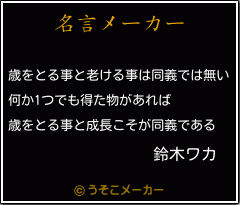 鈴木ワカの名言 歳をとる事と老ける事は同義では無い 何か1つでも得た物があれば 歳をとる事と成長こそが同義である