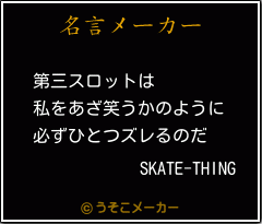 Skate Thingの名言 第三スロットは 私をあざ笑うかのように 必ずひとつズレるのだ
